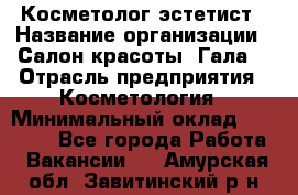 Косметолог-эстетист › Название организации ­ Салон красоты "Гала" › Отрасль предприятия ­ Косметология › Минимальный оклад ­ 60 000 - Все города Работа » Вакансии   . Амурская обл.,Завитинский р-н